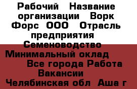 Рабочий › Название организации ­ Ворк Форс, ООО › Отрасль предприятия ­ Семеноводство › Минимальный оклад ­ 30 000 - Все города Работа » Вакансии   . Челябинская обл.,Аша г.